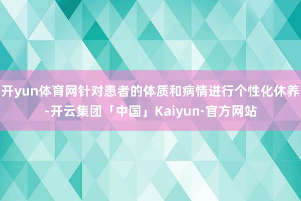 开yun体育网针对患者的体质和病情进行个性化休养-开云集团「中国」Kaiyun·官方网站