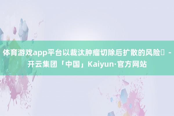 体育游戏app平台以裁汰肿瘤切除后扩散的风险‌-开云集团「中国」Kaiyun·官方网站