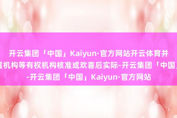 开云集团「中国」Kaiyun·官方网站开云体育并报请银行业监督处置机构等有权机构核准或欢喜后实际-开云集团「中国」Kaiyun·官方网站