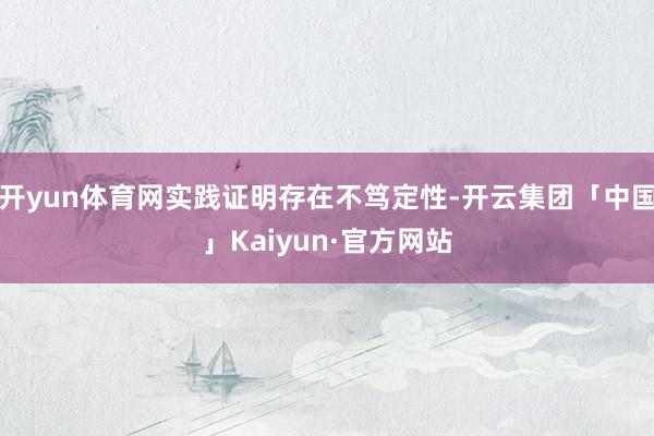 开yun体育网实践证明存在不笃定性-开云集团「中国」Kaiyun·官方网站