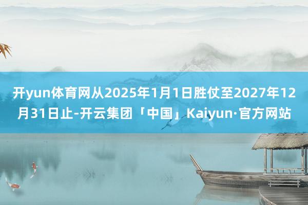 开yun体育网从2025年1月1日胜仗至2027年12月31日止-开云集团「中国」Kaiyun·官方网站