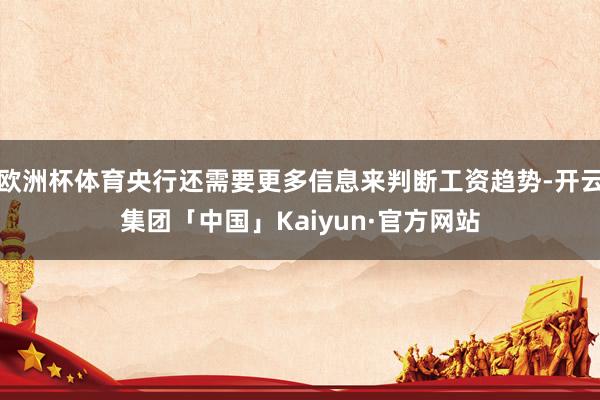 欧洲杯体育央行还需要更多信息来判断工资趋势-开云集团「中国」Kaiyun·官方网站