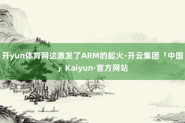 开yun体育网这激发了ARM的起火-开云集团「中国」Kaiyun·官方网站