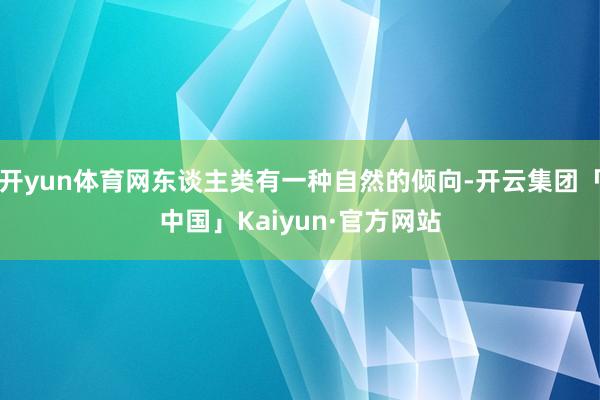 开yun体育网东谈主类有一种自然的倾向-开云集团「中国」Kaiyun·官方网站