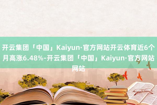 开云集团「中国」Kaiyun·官方网站开云体育近6个月高涨6.48%-开云集团「中国」Kaiyun·官方网站