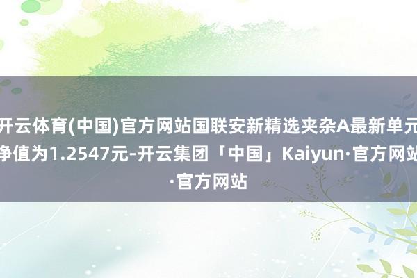 开云体育(中国)官方网站国联安新精选夹杂A最新单元净值为1.2547元-开云集团「中国」Kaiyun·官方网站