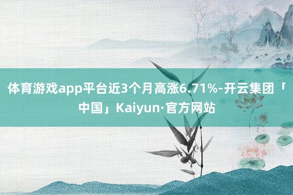 体育游戏app平台近3个月高涨6.71%-开云集团「中国」Kaiyun·官方网站