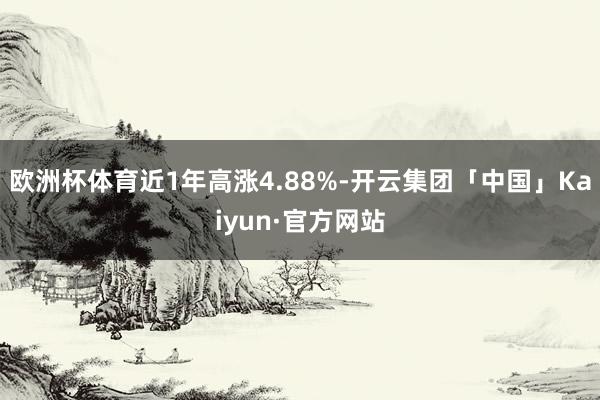 欧洲杯体育近1年高涨4.88%-开云集团「中国」Kaiyun·官方网站