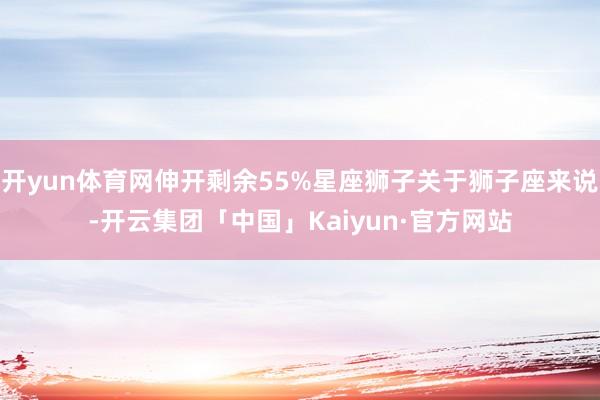 开yun体育网伸开剩余55%星座狮子关于狮子座来说-开云集团「中国」Kaiyun·官方网站