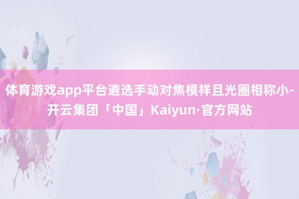 体育游戏app平台遴选手动对焦模样且光圈相称小-开云集团「中国」Kaiyun·官方网站