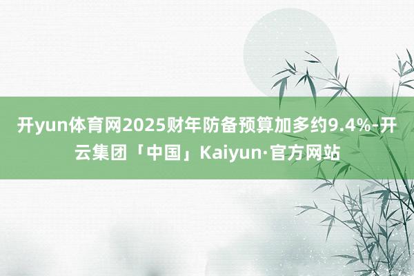 开yun体育网2025财年防备预算加多约9.4%-开云集团「中国」Kaiyun·官方网站