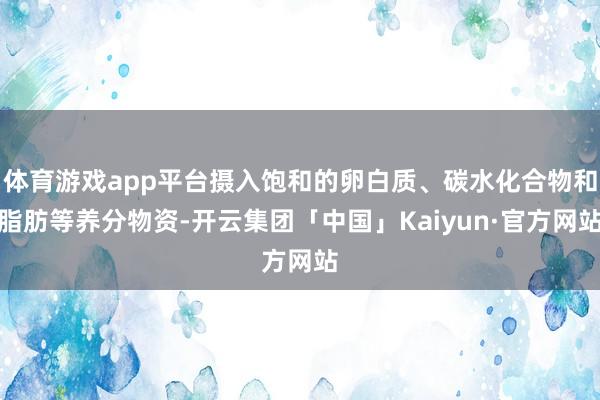 体育游戏app平台摄入饱和的卵白质、碳水化合物和脂肪等养分物资-开云集团「中国」Kaiyun·官方网站