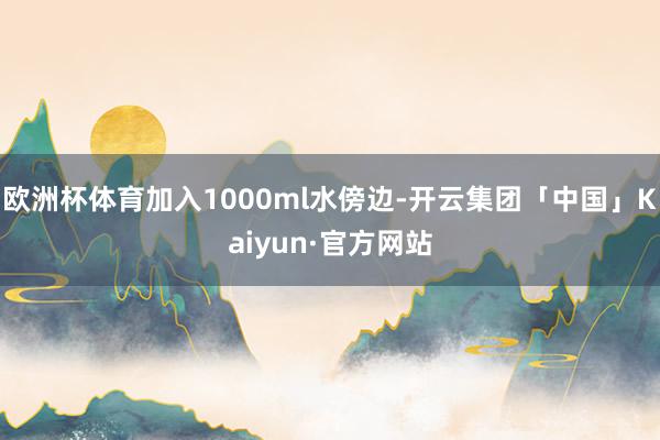 欧洲杯体育加入1000ml水傍边-开云集团「中国」Kaiyun·官方网站