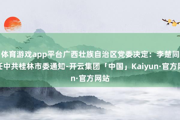 体育游戏app平台广西壮族自治区党委决定：李楚同道任中共桂林市委通知-开云集团「中国」Kaiyun·官方网站