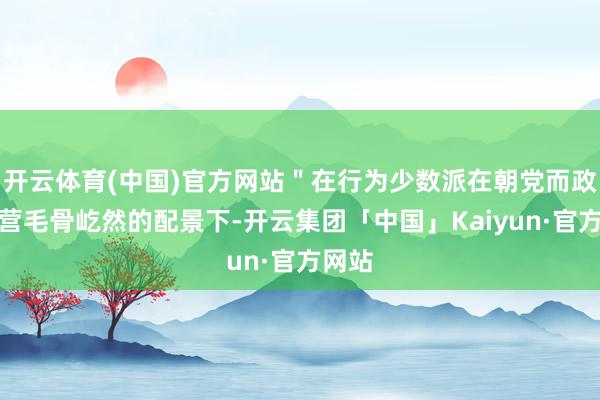 开云体育(中国)官方网站＂在行为少数派在朝党而政权运营毛骨屹然的配景下-开云集团「中国」Kaiyun·官方网站