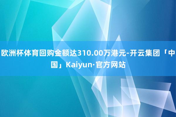 欧洲杯体育回购金额达310.00万港元-开云集团「中国」Kaiyun·官方网站