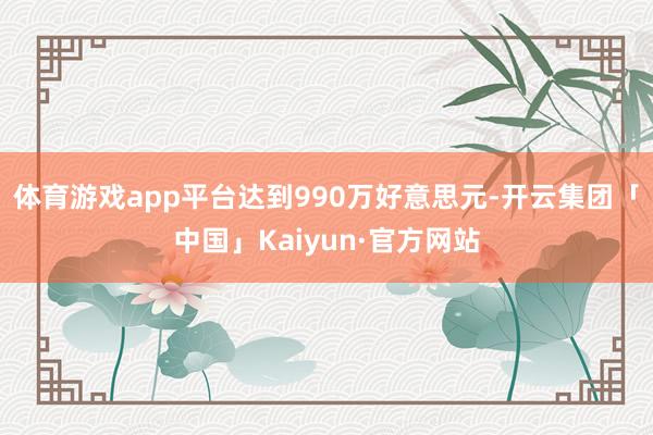 体育游戏app平台达到990万好意思元-开云集团「中国」Kaiyun·官方网站