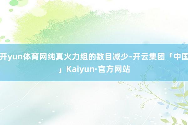 开yun体育网纯真火力组的数目减少-开云集团「中国」Kaiyun·官方网站