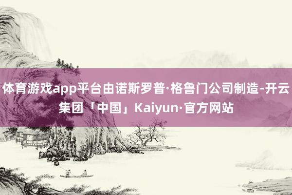 体育游戏app平台由诺斯罗普·格鲁门公司制造-开云集团「中国」Kaiyun·官方网站