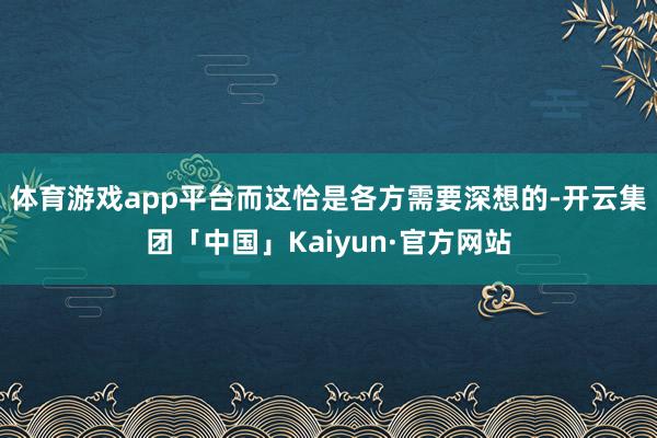 体育游戏app平台而这恰是各方需要深想的-开云集团「中国」Kaiyun·官方网站