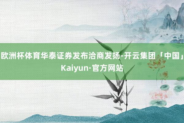 欧洲杯体育华泰证券发布洽商发扬-开云集团「中国」Kaiyun·官方网站