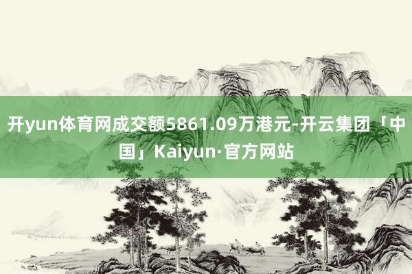 开yun体育网成交额5861.09万港元-开云集团「中国」Kaiyun·官方网站