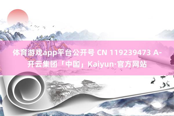 体育游戏app平台公开号 CN 119239473 A-开云集团「中国」Kaiyun·官方网站