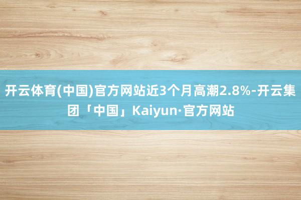 开云体育(中国)官方网站近3个月高潮2.8%-开云集团「中国」Kaiyun·官方网站