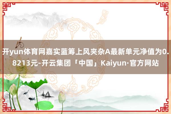 开yun体育网嘉实蓝筹上风夹杂A最新单元净值为0.8213元-开云集团「中国」Kaiyun·官方网站