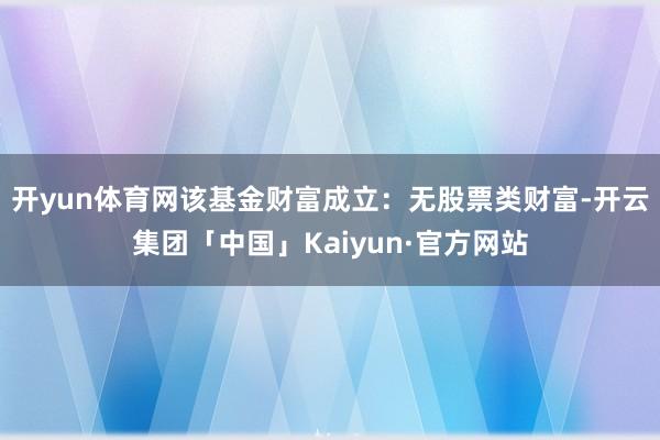 开yun体育网该基金财富成立：无股票类财富-开云集团「中国」Kaiyun·官方网站