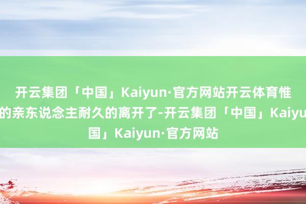 开云集团「中国」Kaiyun·官方网站开云体育惟一神志萧红的亲东说念主耐久的离开了-开云集团「中国」Kaiyun·官方网站