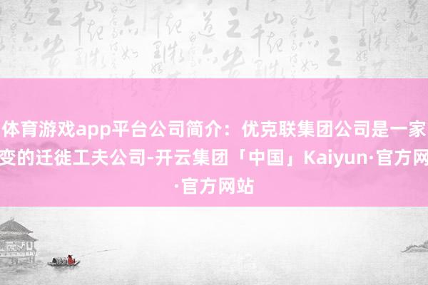 体育游戏app平台公司简介：优克联集团公司是一家改变的迁徙工夫公司-开云集团「中国」Kaiyun·官方网站