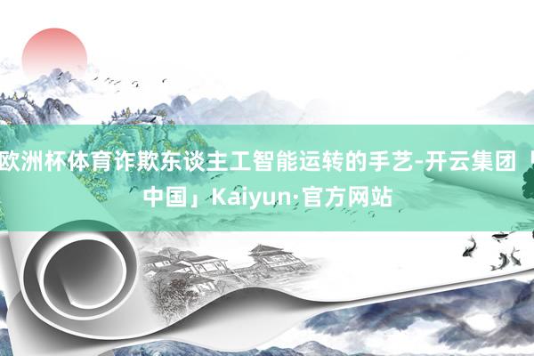 欧洲杯体育诈欺东谈主工智能运转的手艺-开云集团「中国」Kaiyun·官方网站