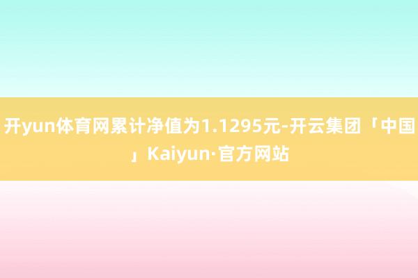 开yun体育网累计净值为1.1295元-开云集团「中国」Kaiyun·官方网站