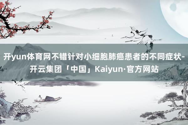 开yun体育网不错针对小细胞肺癌患者的不同症状-开云集团「中国」Kaiyun·官方网站