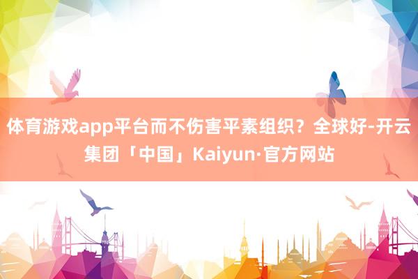 体育游戏app平台而不伤害平素组织？全球好-开云集团「中国」Kaiyun·官方网站