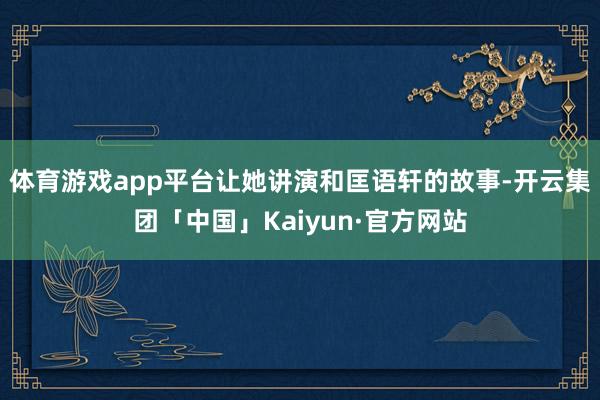 体育游戏app平台让她讲演和匡语轩的故事-开云集团「中国」Kaiyun·官方网站