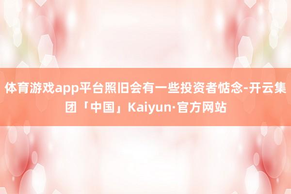 体育游戏app平台照旧会有一些投资者惦念-开云集团「中国」Kaiyun·官方网站