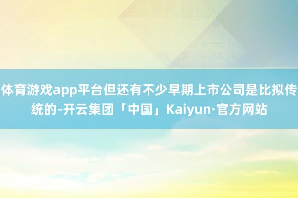 体育游戏app平台但还有不少早期上市公司是比拟传统的-开云集团「中国」Kaiyun·官方网站