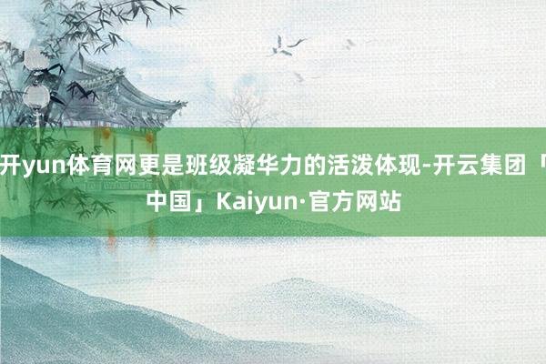 开yun体育网更是班级凝华力的活泼体现-开云集团「中国」Kaiyun·官方网站