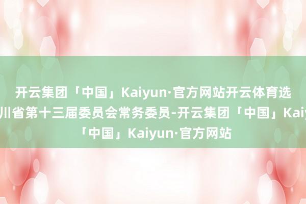 开云集团「中国」Kaiyun·官方网站开云体育选举部分政协四川省第十三届委员会常务委员-开云集团「中国」Kaiyun·官方网站