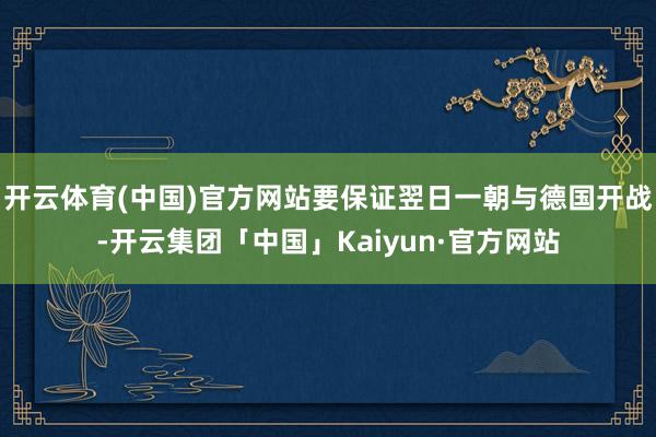 开云体育(中国)官方网站要保证翌日一朝与德国开战-开云集团「中国」Kaiyun·官方网站