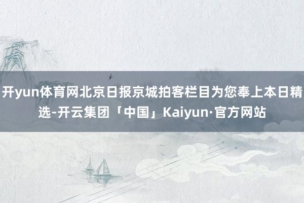 开yun体育网北京日报京城拍客栏目为您奉上本日精选-开云集团「中国」Kaiyun·官方网站