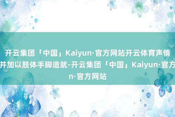 开云集团「中国」Kaiyun·官方网站开云体育声情并茂并加以肢体手脚造就-开云集团「中国」Kaiyun·官方网站