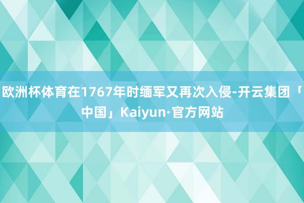 欧洲杯体育在1767年时缅军又再次入侵-开云集团「中国」Kaiyun·官方网站