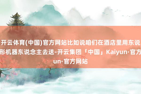 开云体育(中国)官方网站比如说咱们在酒店里用东说念主形机器东说念主去送-开云集团「中国」Kaiyun·官方网站