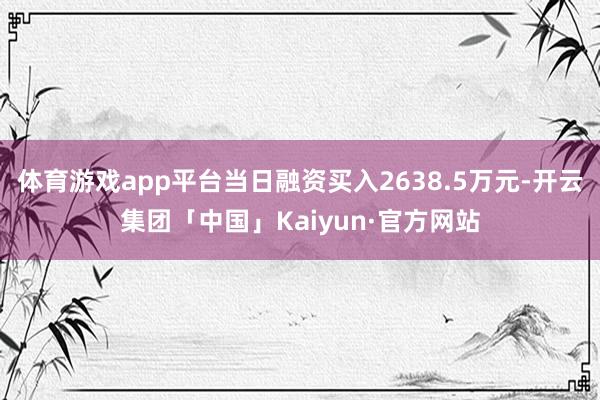 体育游戏app平台当日融资买入2638.5万元-开云集团「中国」Kaiyun·官方网站