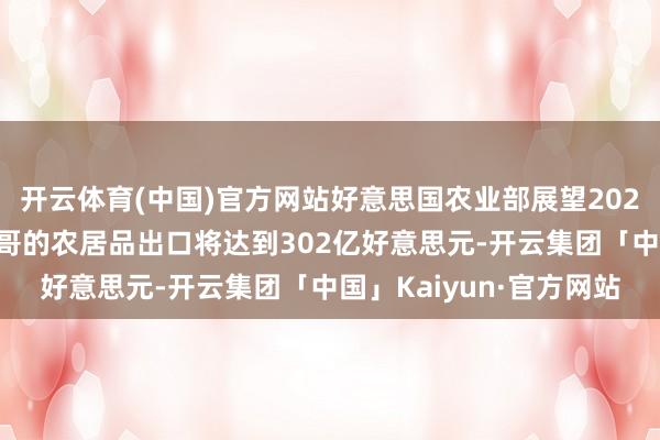 开云体育(中国)官方网站好意思国农业部展望2025财年好意思国对墨西哥的农居品出口将达到302亿好意思元-开云集团「中国」Kaiyun·官方网站