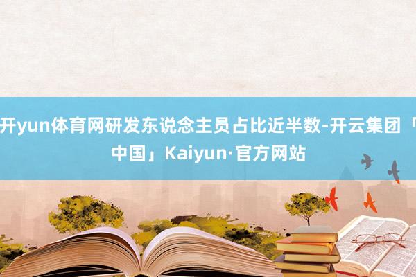 开yun体育网研发东说念主员占比近半数-开云集团「中国」Kaiyun·官方网站