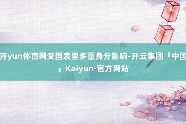 开yun体育网受国表里多重身分影响-开云集团「中国」Kaiyun·官方网站